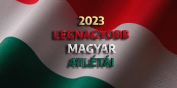 2023 legnagyobb Magyar atlétái – Kik képviselik Magyarországot?