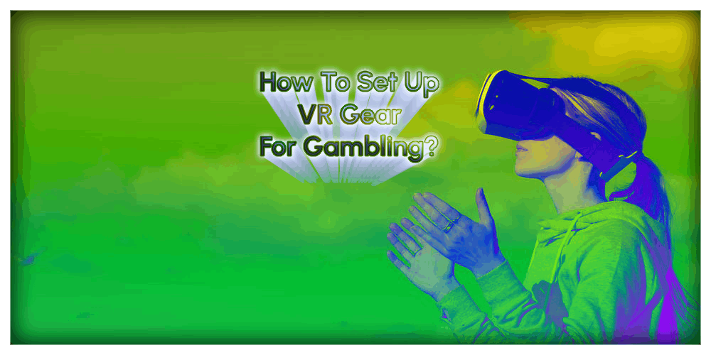 How To Set Up VR Gear For Gambling? – A Quick Guide For VR