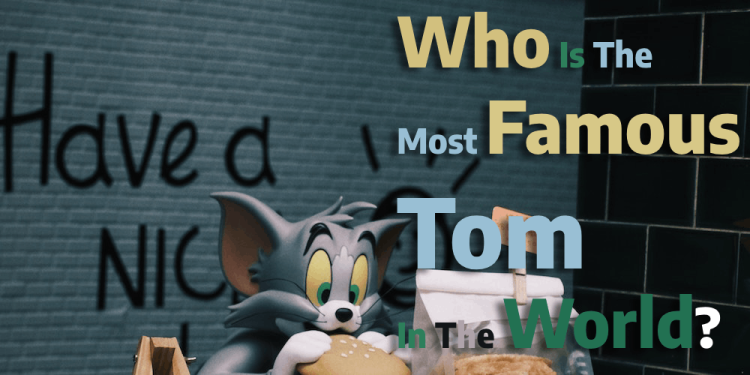Who Is The Most Famous Tom In The World? – The Top 7 Tom’s
