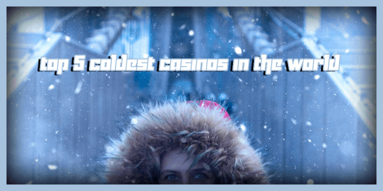 Top 5 Coldest Casinos In The World – Let’s Prepare Your Jacket!