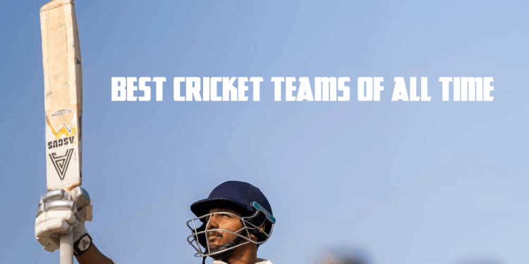 Best Cricket Teams Of All Time – The Greatest Of All Time!